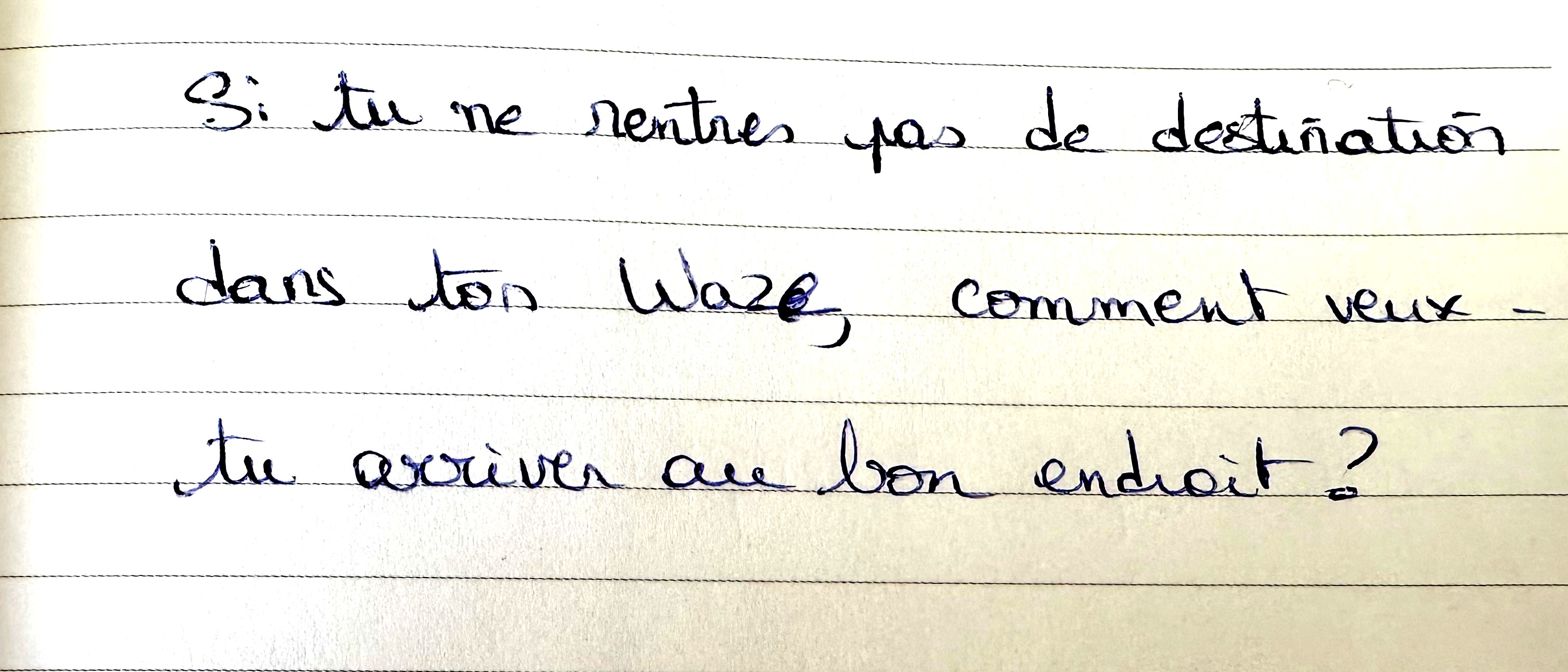 Si tu ne rentres pas de destination dans ton Waze, comment veux-tu arriver au bon endroit ?